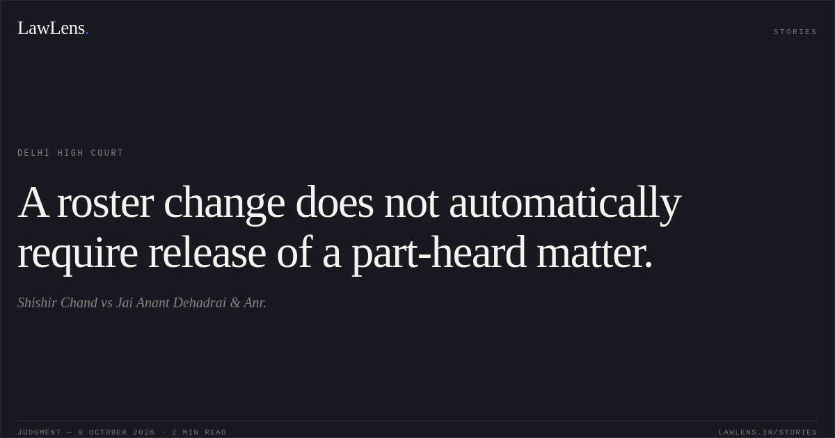 A roster change does not automatically require release of a part-heard matter.. Shishir Chand vs Jai Anant Dehadrai & Anr.. Delhi High Court. LawLens