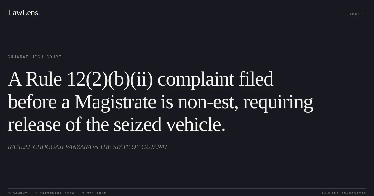 A Rule 12(2)(b)(ii) complaint filed before a Magistrate is non-est, requiring release of the seized vehicle.. RATILAL CHHOGAJI VANZARA vs THE STATE OF GUJARAT. Gujarat High Court. LawLens