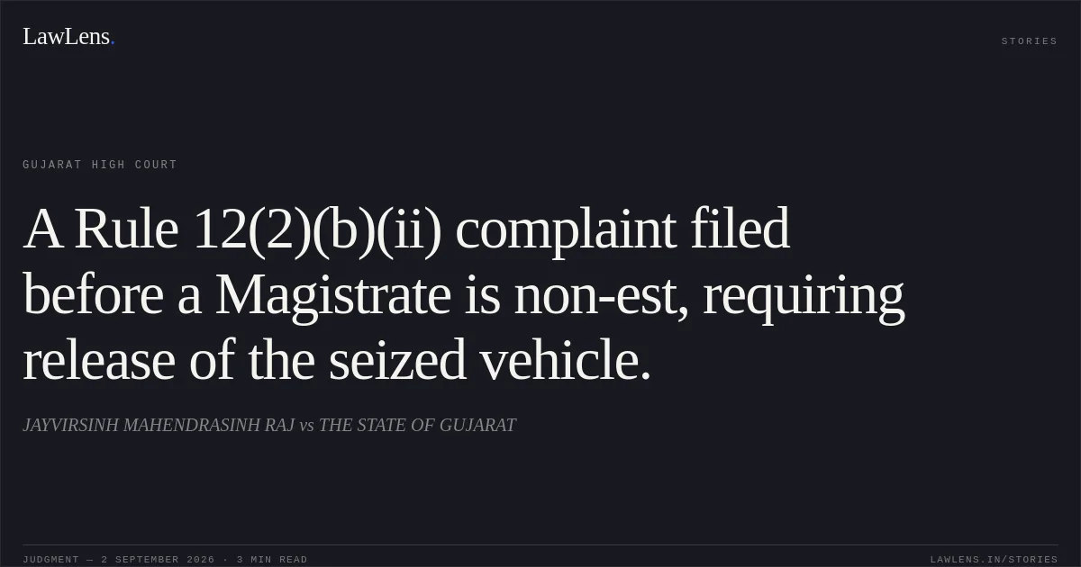 A Rule 12(2)(b)(ii) complaint filed before a Magistrate is non-est, requiring release of the seized vehicle.. JAYVIRSINH MAHENDRASINH RAJ vs THE STATE OF GUJARAT. Gujarat High Court. LawLens