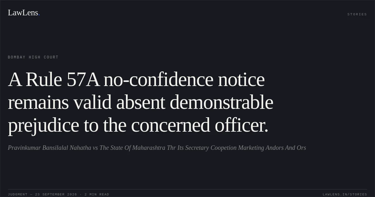 A Rule 57A no-confidence notice remains valid absent demonstrable prejudice to the concerned officer.. Pravinkumar Bansilalal Nahatha vs The State Of Maharashtra Thr Its Secretary Coopetion Marketing Andors And Ors. Bombay High Court. LawLens