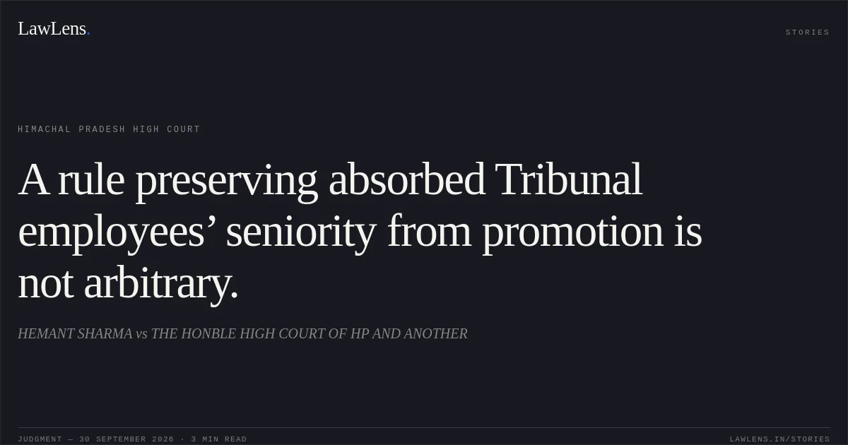 A rule preserving absorbed Tribunal employees’ seniority from promotion is not arbitrary.. HEMANT SHARMA vs THE HONBLE HIGH COURT OF HP AND ANOTHER. Himachal Pradesh High Court. LawLens
