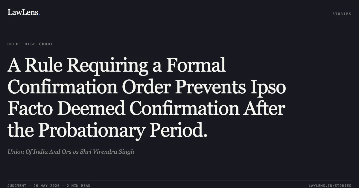 A Rule Requiring a Formal Confirmation Order Prevents Ipso Facto Deemed Confirmation After the Probationary Period.. Union Of India And Ors vs Shri Virendra Singh. Delhi High Court. LawLens