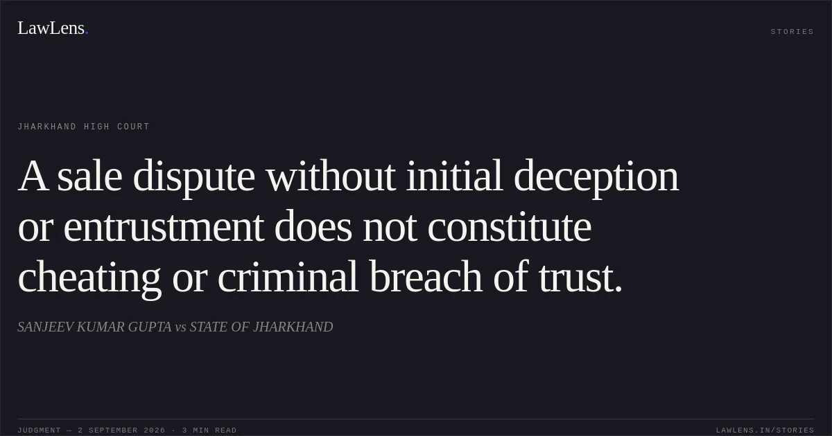 A sale dispute without initial deception or entrustment does not constitute cheating or criminal breach of trust.. SANJEEV KUMAR GUPTA vs STATE OF JHARKHAND. Jharkhand High Court. LawLens