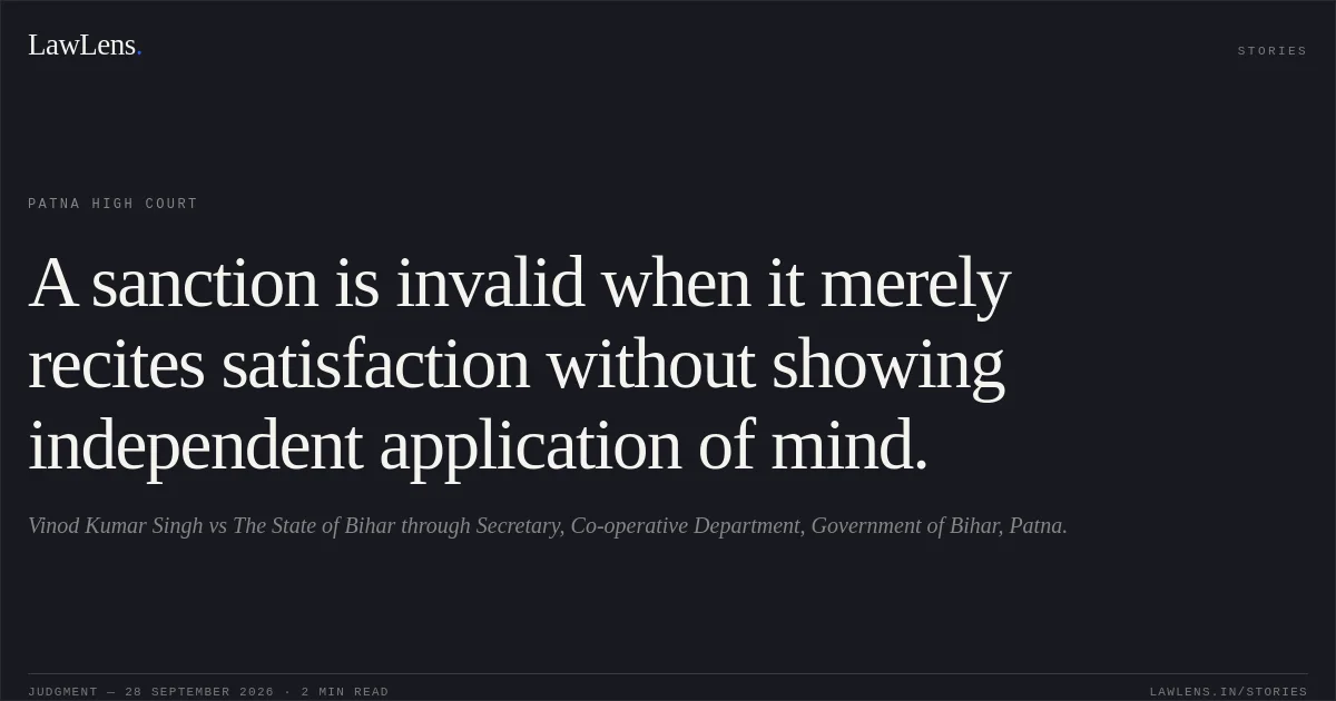 A sanction is invalid when it merely recites satisfaction without showing independent application of mind.. Vinod Kumar Singh vs The State of Bihar through Secretary, Co-operative Department, Government of Bihar, Patna.. Patna High Court. LawLens
