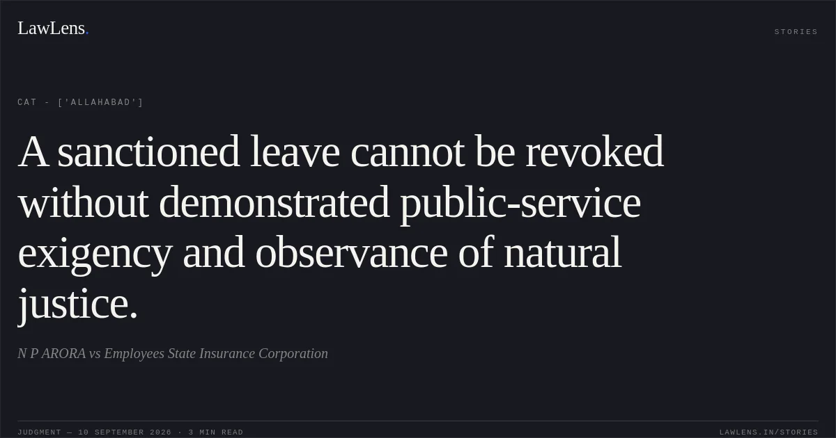 A sanctioned leave cannot be revoked without demonstrated public-service exigency and observance of natural justice.. N P ARORA vs Employees State Insurance Corporation. CAT - ['Allahabad']. LawLens