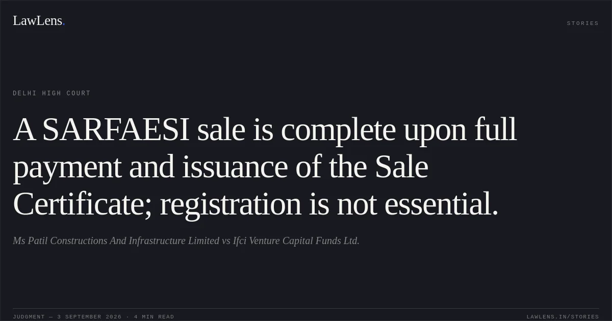 A SARFAESI sale is complete upon full payment and issuance of the Sale Certificate; registration is not essential.. Ms Patil Constructions And Infrastructure Limited vs Ifci Venture Capital Funds Ltd.. Delhi High Court. LawLens