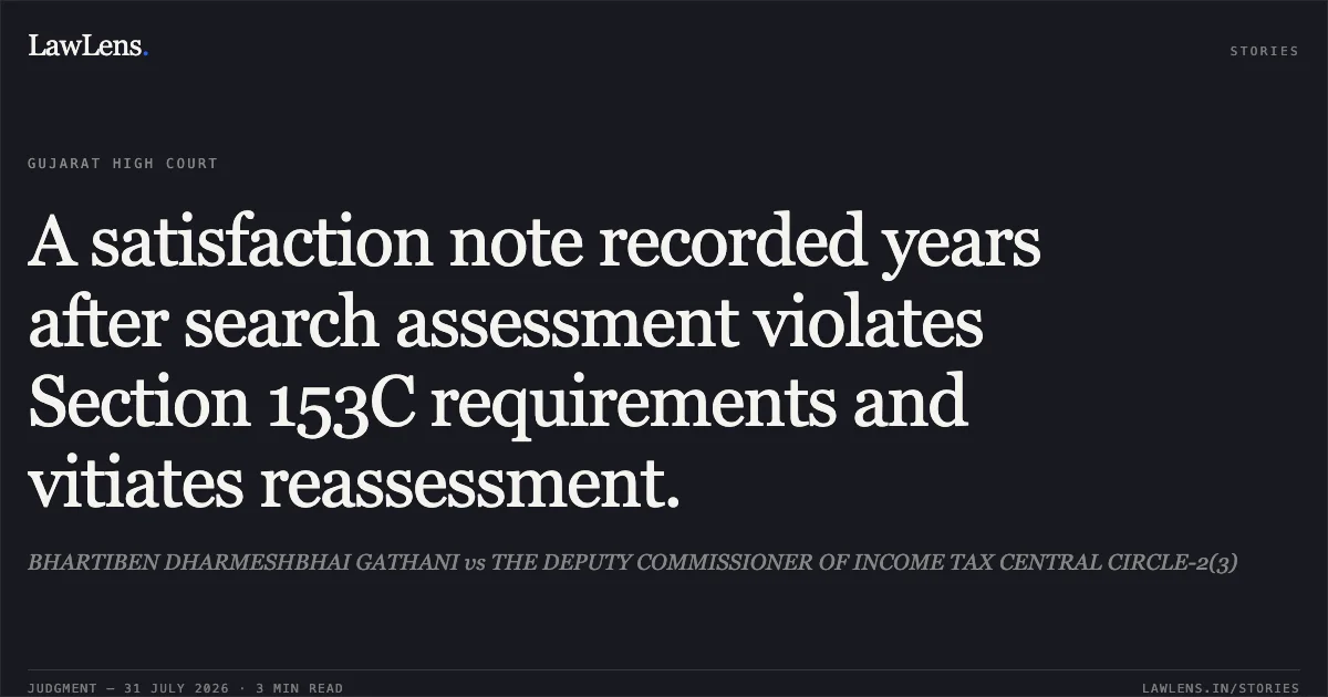 A satisfaction note recorded years after search assessment violates Section 153C requirements and vitiates reassessment.. BHARTIBEN DHARMESHBHAI GATHANI vs THE DEPUTY COMMISSIONER OF INCOME TAX CENTRAL CIRCLE-2(3). Gujarat High Court. LawLens