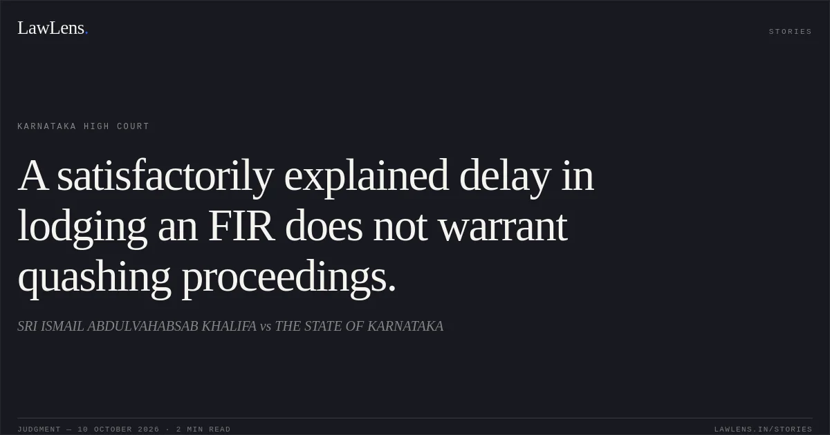 A satisfactorily explained delay in lodging an FIR does not warrant quashing proceedings.. SRI ISMAIL ABDULVAHABSAB KHALIFA vs THE STATE OF KARNATAKA. Karnataka High Court. LawLens
