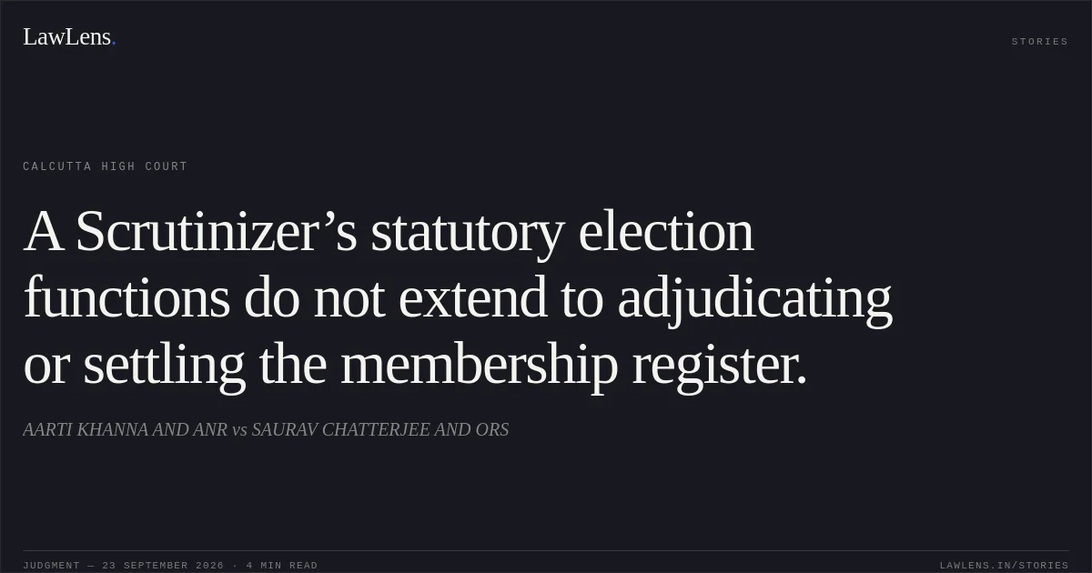 A Scrutinizer’s statutory election functions do not extend to adjudicating or settling the membership register.. AARTI KHANNA AND ANR vs SAURAV CHATTERJEE AND ORS. Calcutta High Court. LawLens