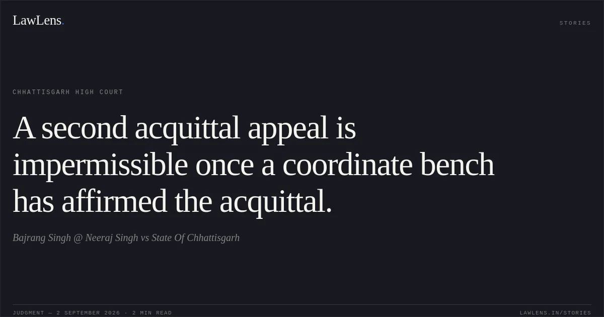 A second acquittal appeal is impermissible once a coordinate bench has affirmed the acquittal.. Bajrang Singh @ Neeraj Singh vs State Of Chhattisgarh. Chhattisgarh High Court. LawLens