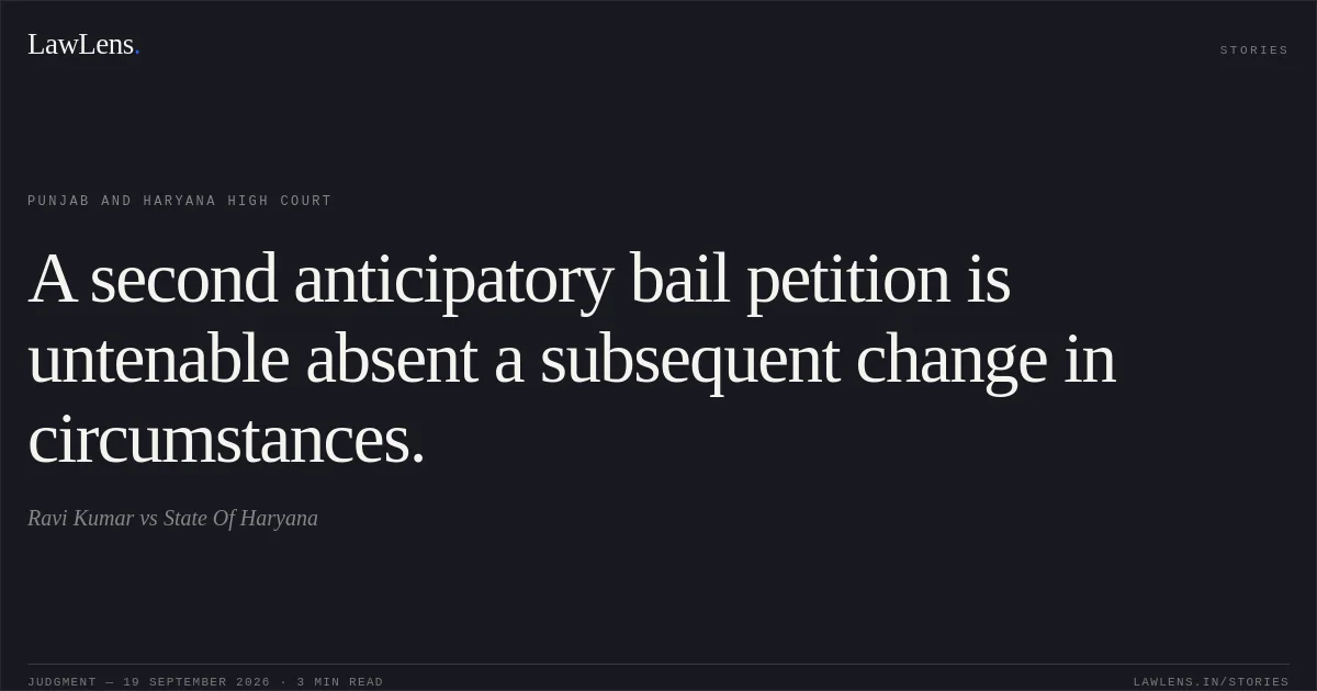 A second anticipatory bail petition is untenable absent a subsequent change in circumstances.. Ravi Kumar vs State Of Haryana. Punjab and Haryana High Court. LawLens