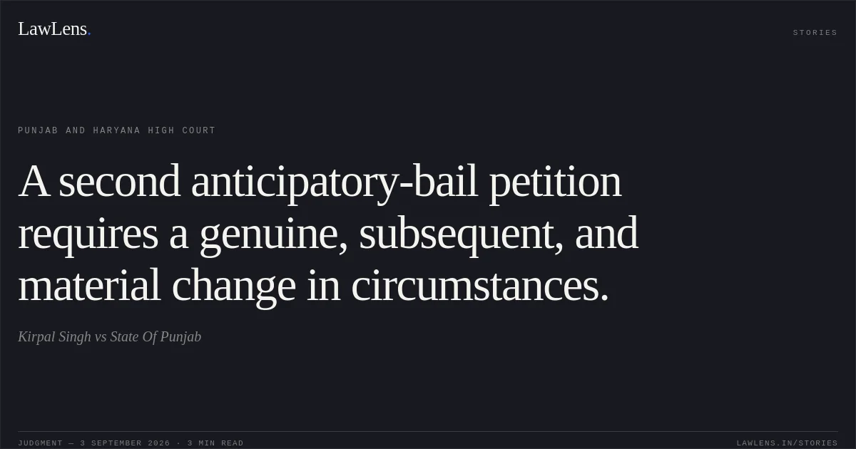 A second anticipatory-bail petition requires a genuine, subsequent, and material change in circumstances.. Kirpal Singh vs State Of Punjab. Punjab and Haryana High Court. LawLens