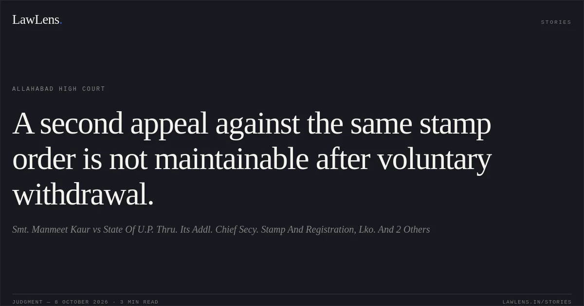 A second appeal against the same stamp order is not maintainable after voluntary withdrawal.. Smt. Manmeet Kaur vs State Of U.P. Thru. Its Addl. Chief Secy. Stamp And Registration, Lko. And 2 Others. Allahabad High Court. LawLens
