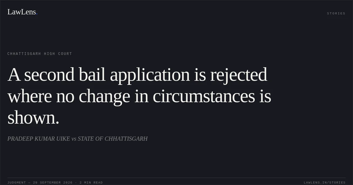A second bail application is rejected where no change in circumstances is shown.. PRADEEP KUMAR UIKE vs STATE OF CHHATTISGARH. Chhattisgarh High Court. LawLens