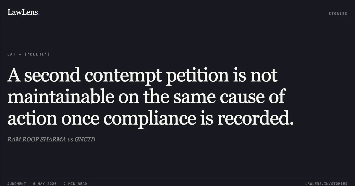 A second contempt petition is not maintainable on the same cause of action once compliance is recorded.. RAM ROOP SHARMA vs GNCTD. Central Administrative Tribunal. LawLens