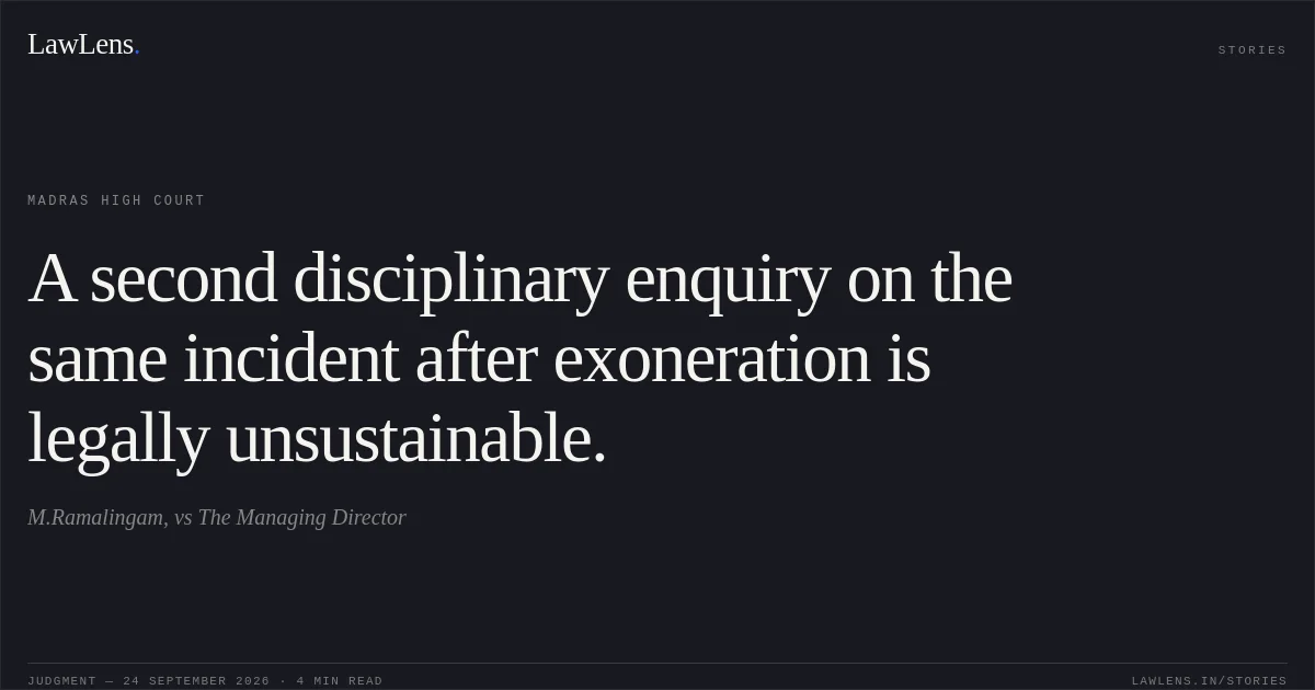 A second disciplinary enquiry on the same incident after exoneration is legally unsustainable.. M.Ramalingam, vs The Managing Director. Madras High Court. LawLens