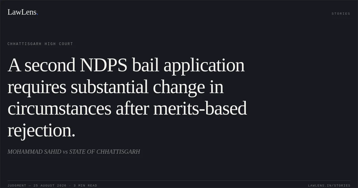 A second NDPS bail application requires substantial change in circumstances after merits-based rejection.. MOHAMMAD SAHID vs STATE OF CHHATTISGARH. Chhattisgarh High Court. LawLens