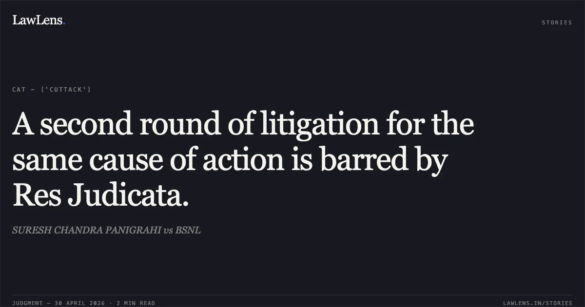 A second round of litigation for the same cause of action is barred by Res Judicata.. SURESH CHANDRA PANIGRAHI vs BSNL. Central Administrative Tribunal. LawLens