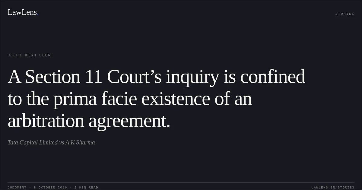 A Section 11 Court’s inquiry is confined to the prima facie existence of an arbitration agreement.. Tata Capital Limited vs A K Sharma. Delhi High Court. LawLens