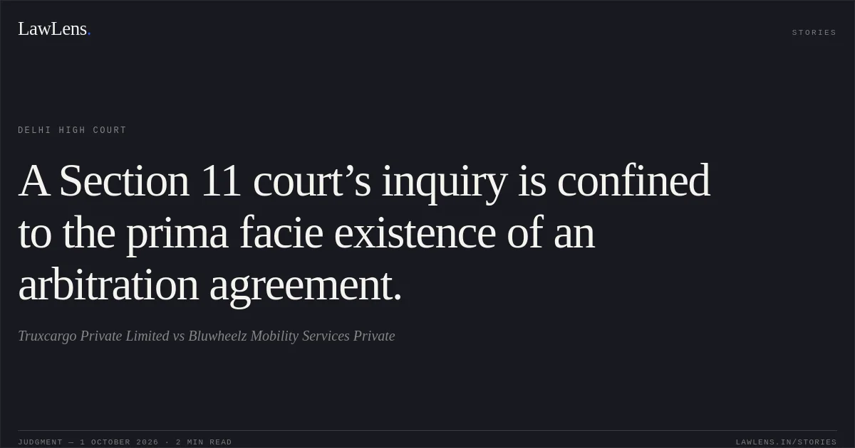 A Section 11 court’s inquiry is confined to the prima facie existence of an arbitration agreement.. Truxcargo Private Limited vs Bluwheelz Mobility Services Private. Delhi High Court. LawLens