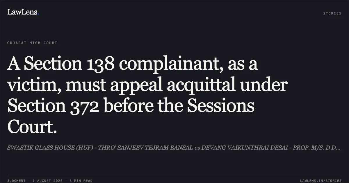 A Section 138 complainant, as a victim, must appeal acquittal under Section 372 before the Sessions Court.. SWASTIK GLASS HOUSE (HUF) - THRO' SANJEEV TEJRAM BANSAL vs DEVANG VAIKUNTHRAI DESAI - PROP. M/S. D D ASSOCIATES. Gujarat High Court. LawLens
