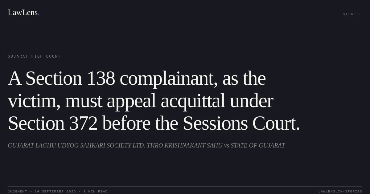 A Section 138 complainant, as the victim, must appeal acquittal under Section 372 before the Sessions Court.. GUJARAT LAGHU UDYOG SAHKARI SOCIETY LTD. THRO KRISHNAKANT SAHU vs STATE OF GUJARAT. Gujarat High Court. LawLens