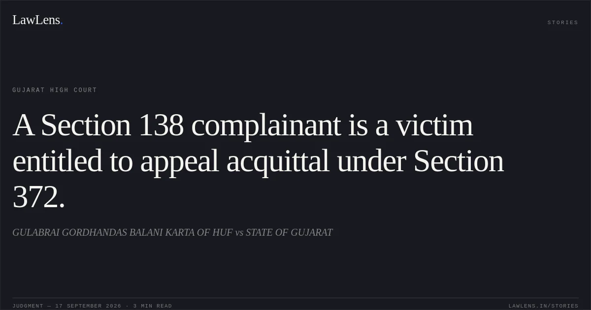 A Section 138 complainant is a victim entitled to appeal acquittal under Section 372.. GULABRAI GORDHANDAS BALANI KARTA OF HUF vs STATE OF GUJARAT. Gujarat High Court. LawLens