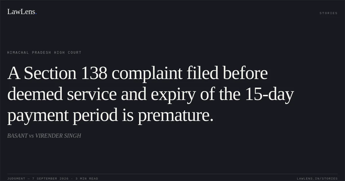 A Section 138 complaint filed before deemed service and expiry of the 15-day payment period is premature.. BASANT vs VIRENDER SINGH. Himachal Pradesh High Court. LawLens