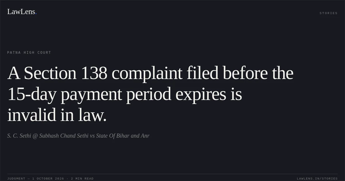 A Section 138 complaint filed before the 15-day payment period expires is invalid in law.. S. C. Sethi @ Subhash Chand Sethi vs State Of Bihar and Anr. Patna High Court. LawLens