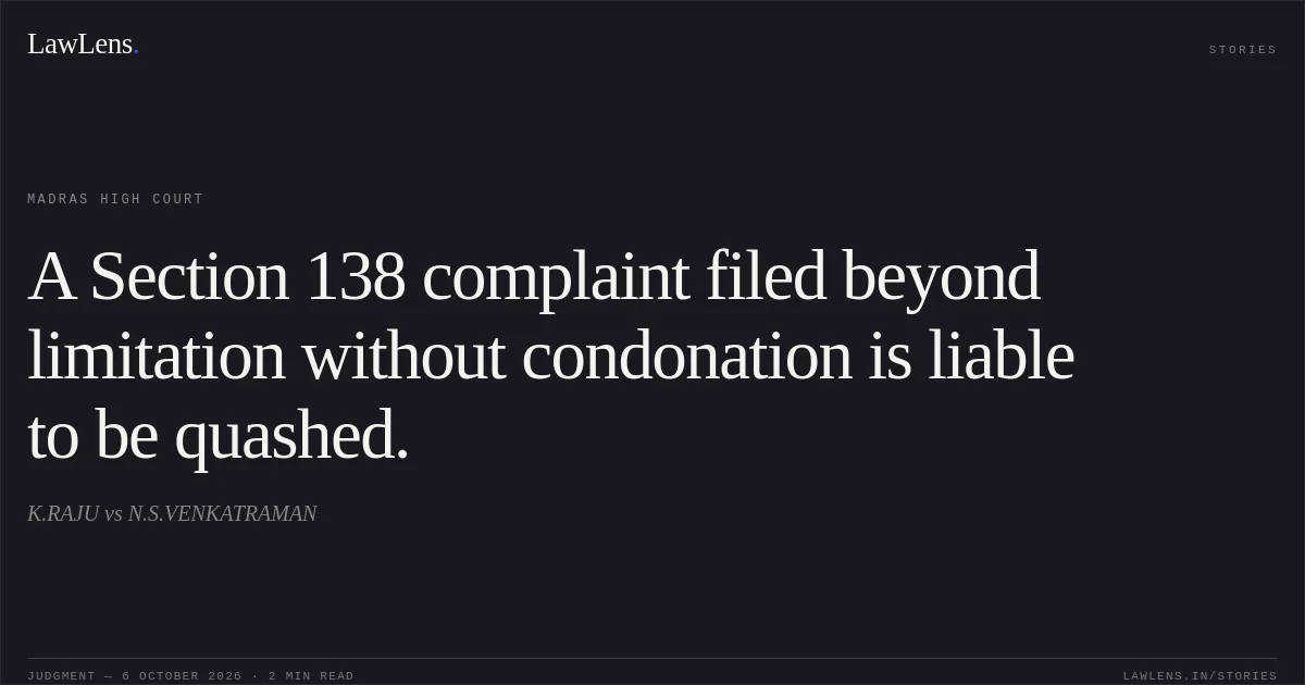 A Section 138 complaint filed beyond limitation without condonation is liable to be quashed.. K.RAJU vs N.S.VENKATRAMAN. Madras High Court. LawLens