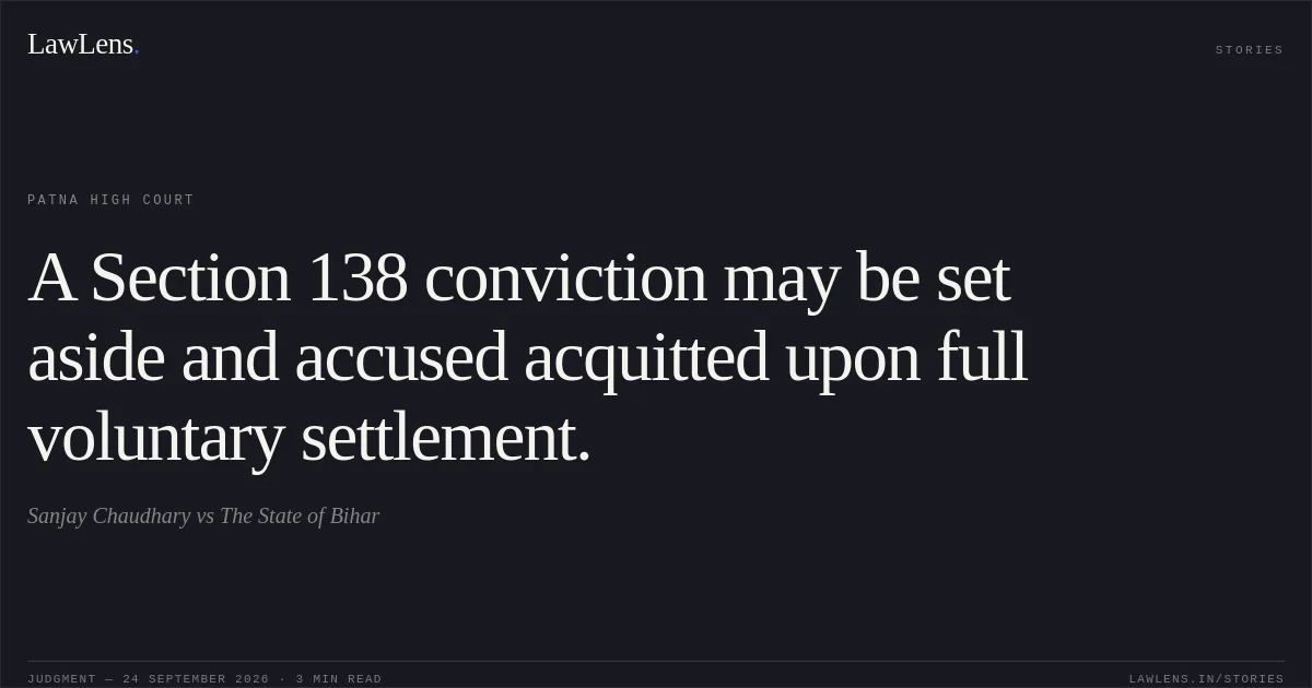 A Section 138 conviction may be set aside and accused acquitted upon full voluntary settlement.. Sanjay Chaudhary vs The State of Bihar. Patna High Court. LawLens