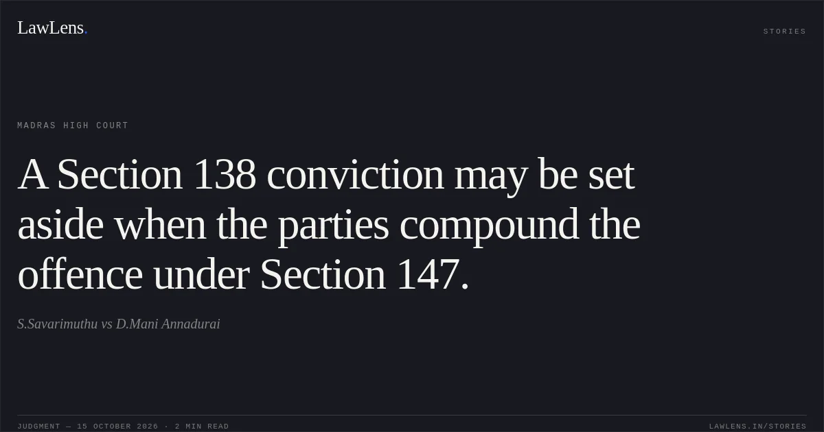 A Section 138 conviction may be set aside when the parties compound the offence under Section 147.. S.Savarimuthu vs D.Mani Annadurai. Madras High Court. LawLens