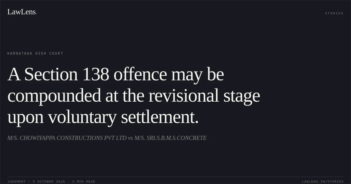A Section 138 offence may be compounded at the revisional stage upon voluntary settlement.. M/S. CHOWIYAPPA CONSTRUCTIONS PVT LTD vs M/S. SRI.S.B.M.S.CONCRETE. Karnataka High Court. LawLens