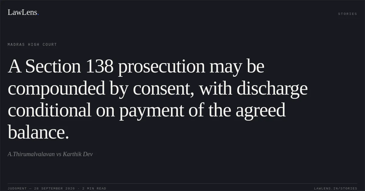 A Section 138 prosecution may be compounded by consent, with discharge conditional on payment of the agreed balance.. A.Thirumalvalavan vs Karthik Dev. Madras High Court. LawLens