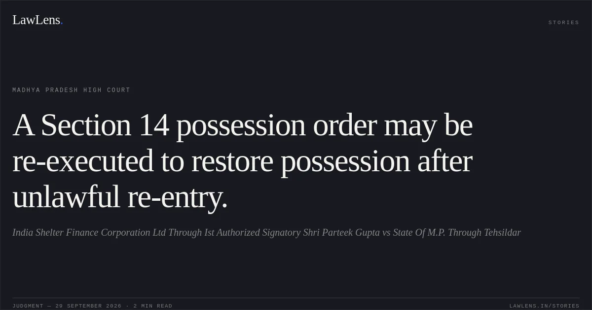 A Section 14 possession order may be re-executed to restore possession after unlawful re-entry.. India Shelter Finance Corporation Ltd Through Ist Authorized Signatory Shri Parteek Gupta vs State Of M.P. Through Tehsildar. Madhya Pradesh High Court. LawLens