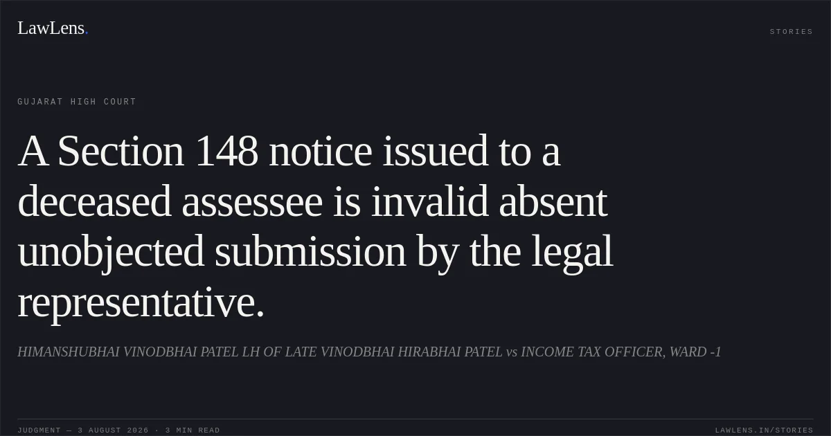 A Section 148 notice issued to a deceased assessee is invalid absent unobjected submission by the legal representative.. HIMANSHUBHAI VINODBHAI PATEL LH OF LATE VINODBHAI HIRABHAI PATEL vs INCOME TAX OFFICER, WARD -1. Gujarat High Court. LawLens