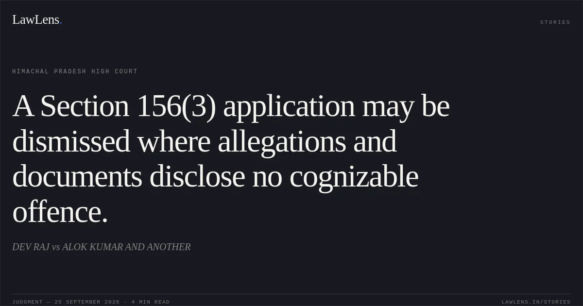 A Section 156(3) application may be dismissed where allegations and documents disclose no cognizable offence.. DEV RAJ vs ALOK KUMAR AND ANOTHER. Himachal Pradesh High Court. LawLens