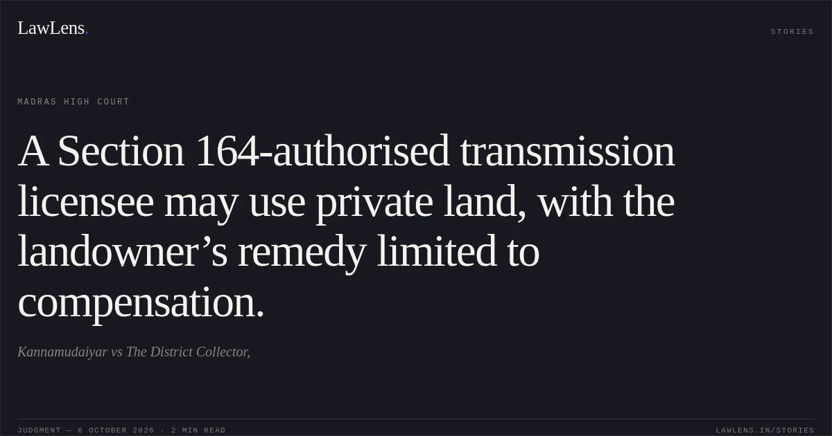 A Section 164-authorised transmission licensee may use private land, with the landowner’s remedy limited to compensation.. Kannamudaiyar vs The District Collector,. Madras High Court. LawLens