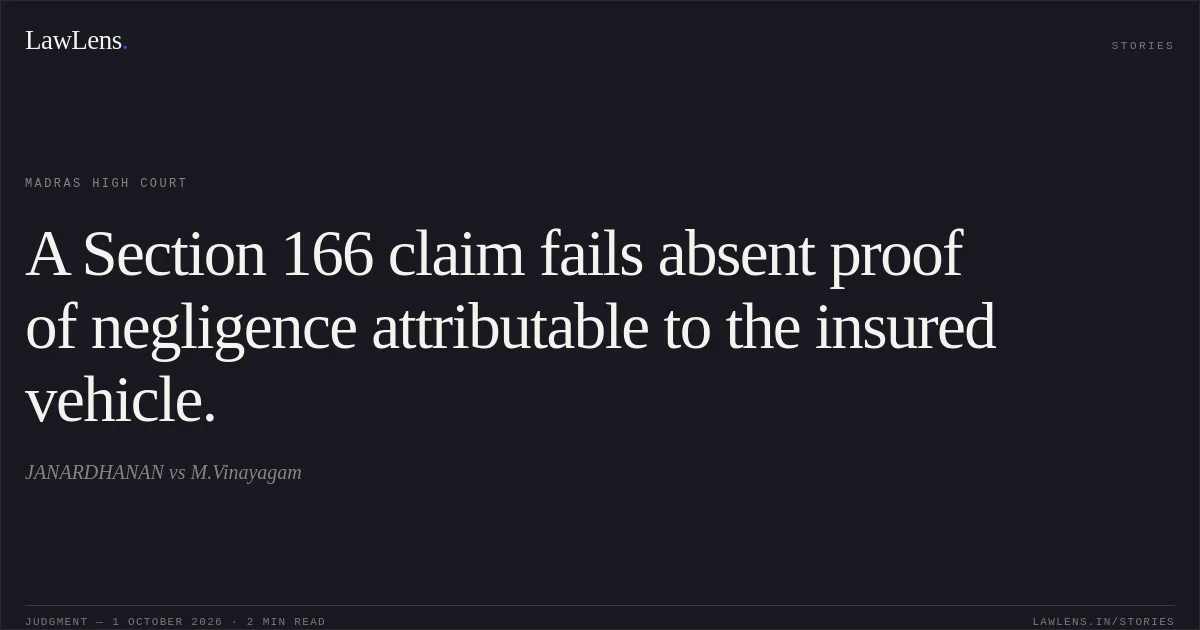 A Section 166 claim fails absent proof of negligence attributable to the insured vehicle.. JANARDHANAN vs M.Vinayagam. Madras High Court. LawLens
