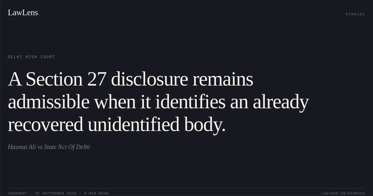 A Section 27 disclosure remains admissible when it identifies an already recovered unidentified body.. Hasmat Ali vs State Nct Of Delhi. Delhi High Court. LawLens