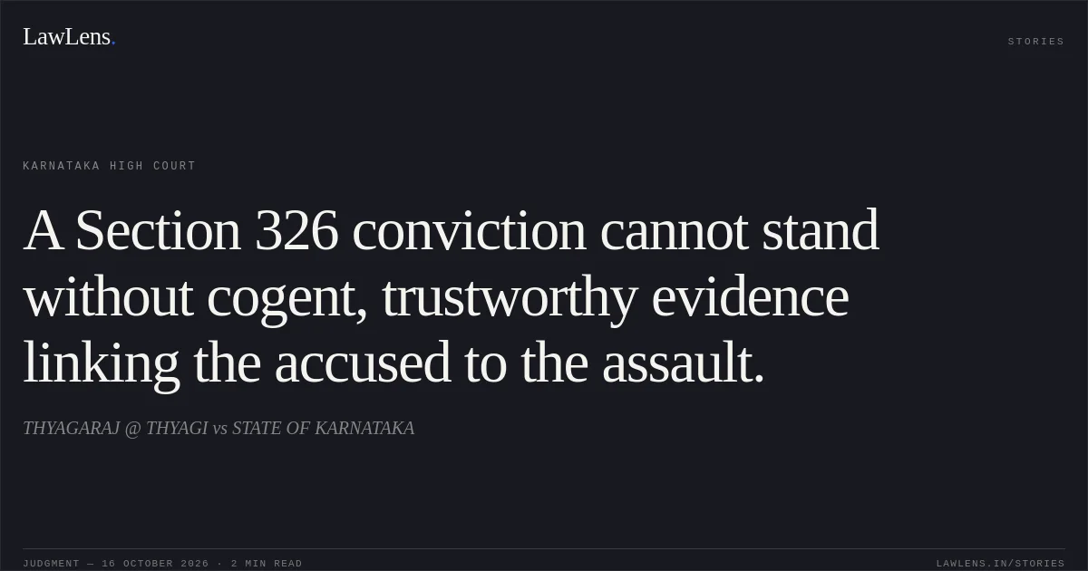 A Section 326 conviction cannot stand without cogent, trustworthy evidence linking the accused to the assault.. THYAGARAJ @ THYAGI vs STATE OF KARNATAKA. Karnataka High Court. LawLens