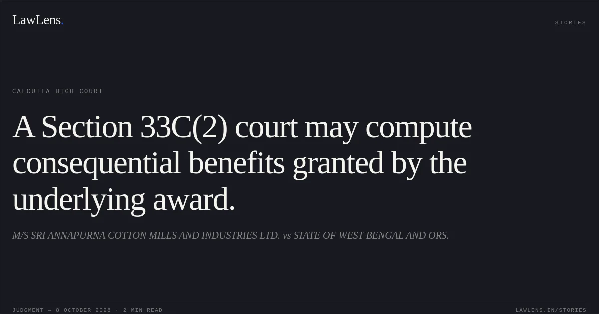 A Section 33C(2) court may compute consequential benefits granted by the underlying award.. M/S SRI ANNAPURNA COTTON MILLS AND INDUSTRIES LTD. vs STATE OF WEST BENGAL AND ORS.. Calcutta High Court. LawLens