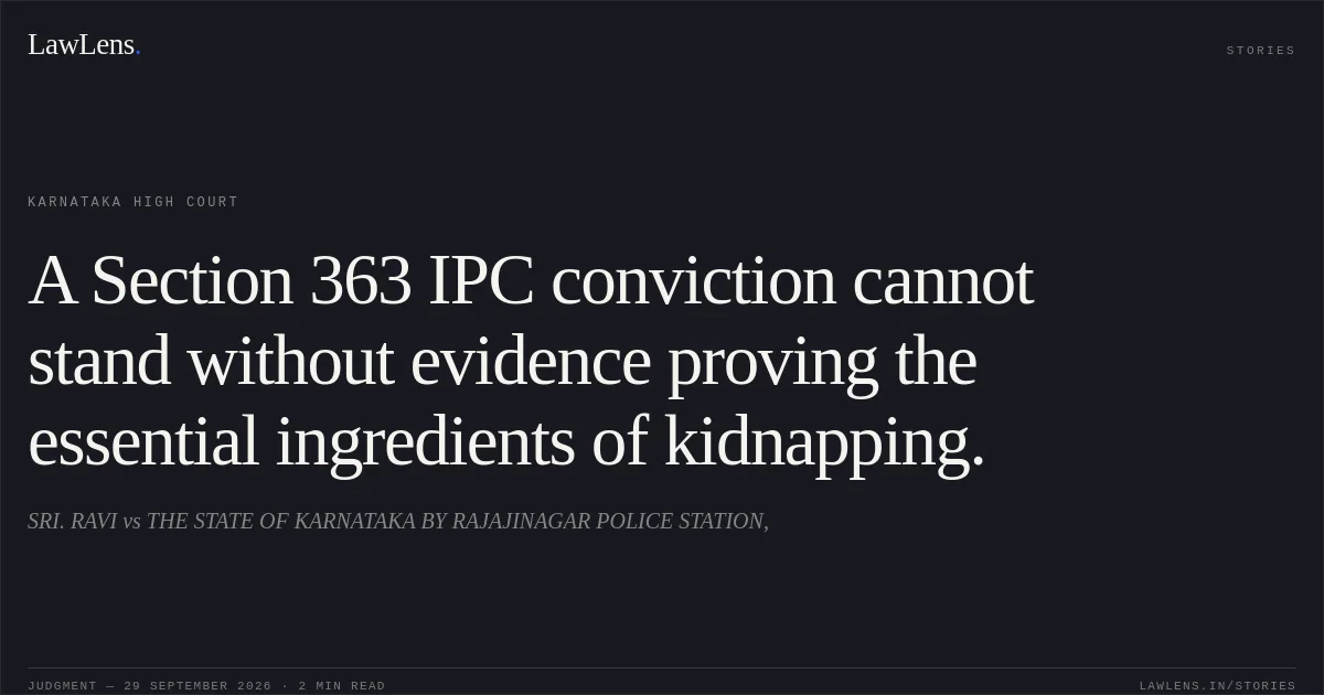 A Section 363 IPC conviction cannot stand without evidence proving the essential ingredients of kidnapping.. SRI. RAVI vs THE STATE OF KARNATAKA BY RAJAJINAGAR POLICE STATION,. Karnataka High Court. LawLens