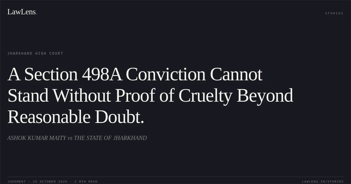 A Section 498A Conviction Cannot Stand Without Proof of Cruelty Beyond Reasonable Doubt.. ASHOK KUMAR MAITY vs THE STATE OF JHARKHAND. Jharkhand High Court. LawLens
