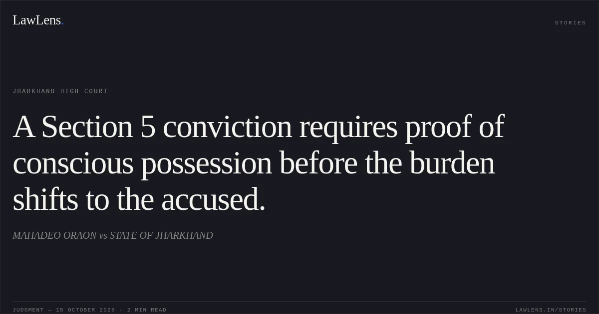 A Section 5 conviction requires proof of conscious possession before the burden shifts to the accused.. MAHADEO ORAON vs STATE OF JHARKHAND. Jharkhand High Court. LawLens
