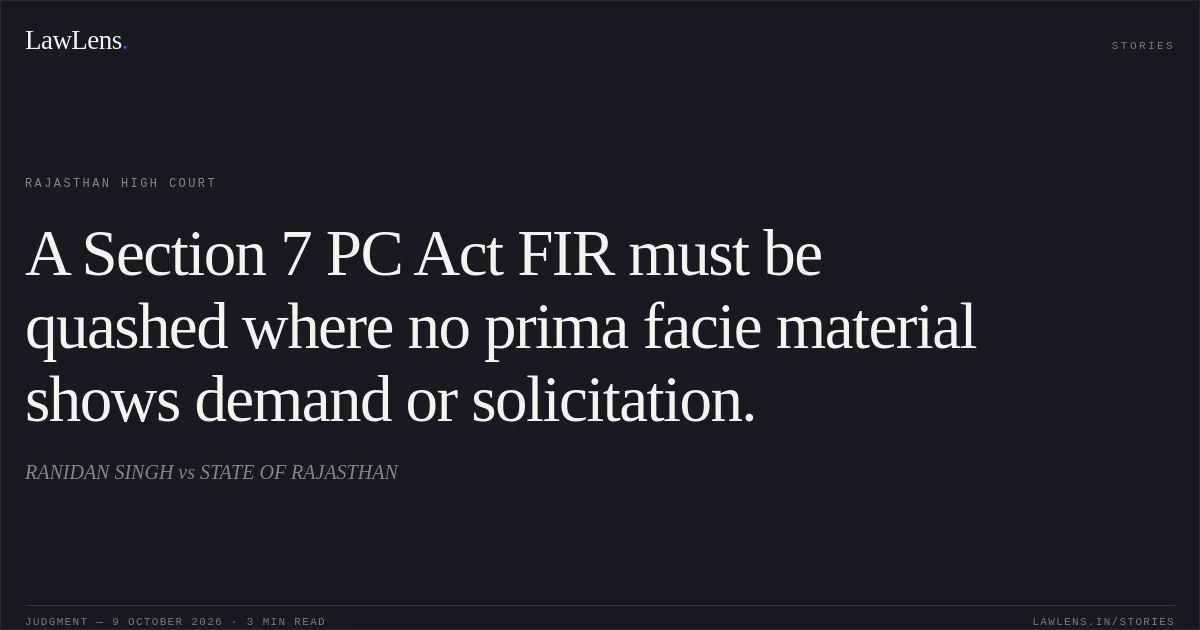 A Section 7 PC Act FIR must be quashed where no prima facie material shows demand or solicitation.. RANIDAN SINGH vs STATE OF RAJASTHAN. Rajasthan High Court. LawLens
