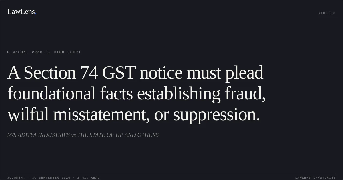 A Section 74 GST notice must plead foundational facts establishing fraud, wilful misstatement, or suppression.. M/S ADITYA INDUSTRIES vs THE STATE OF HP AND OTHERS. Himachal Pradesh High Court. LawLens