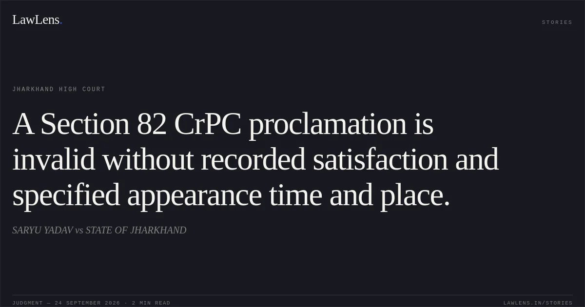 A Section 82 CrPC proclamation is invalid without recorded satisfaction and specified appearance time and place.. SARYU YADAV vs STATE OF JHARKHAND. Jharkhand High Court. LawLens
