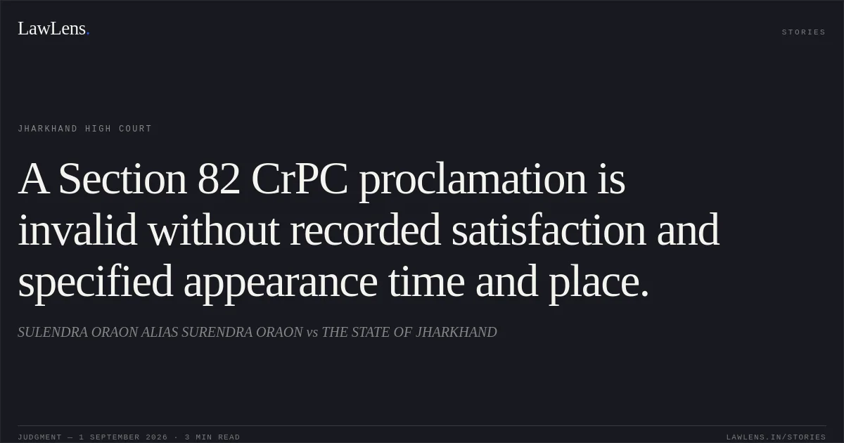 A Section 82 CrPC proclamation is invalid without recorded satisfaction and specified appearance time and place.. SULENDRA ORAON ALIAS SURENDRA ORAON vs THE STATE OF JHARKHAND. Jharkhand High Court. LawLens