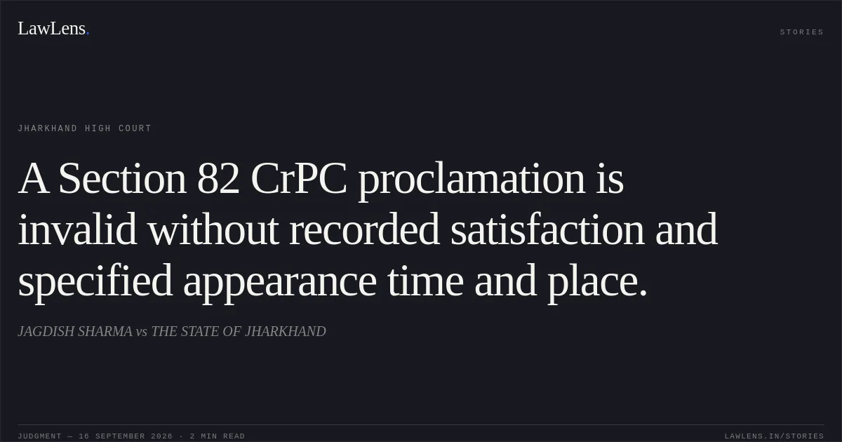 A Section 82 CrPC proclamation is invalid without recorded satisfaction and specified appearance time and place.. JAGDISH SHARMA vs THE STATE OF JHARKHAND. Jharkhand High Court. LawLens